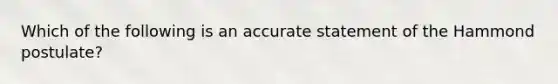 Which of the following is an accurate statement of the Hammond postulate?