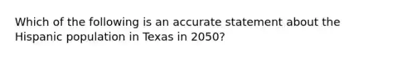 Which of the following is an accurate statement about the Hispanic population in Texas in 2050?