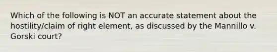 Which of the following is NOT an accurate statement about the hostility/claim of right element, as discussed by the Mannillo v. Gorski court?