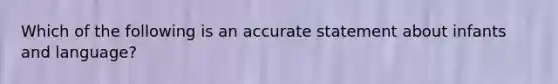 Which of the following is an accurate statement about infants and language?