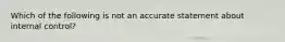 Which of the following is not an accurate statement about internal control?