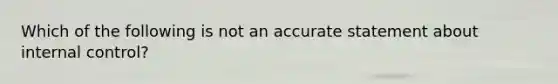 Which of the following is not an accurate statement about internal control?