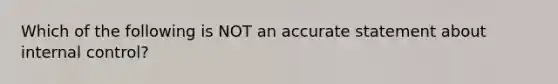 Which of the following is NOT an accurate statement about internal control?