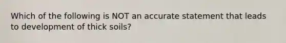 Which of the following is NOT an accurate statement that leads to development of thick soils?