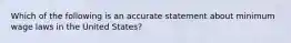 Which of the following is an accurate statement about minimum wage laws in the United States?