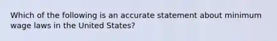 Which of the following is an accurate statement about minimum wage laws in the United States?