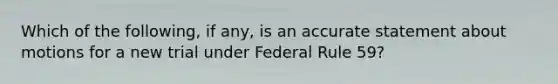 Which of the following, if any, is an accurate statement about motions for a new trial under Federal Rule 59?