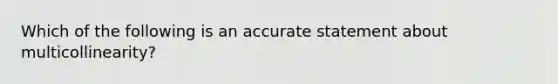 Which of the following is an accurate statement about multicollinearity?