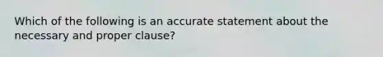 Which of the following is an accurate statement about the necessary and proper clause?