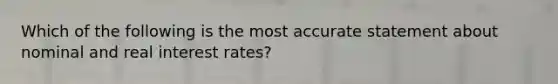 Which of the following is the most accurate statement about nominal and real interest rates?