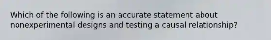 Which of the following is an accurate statement about non<a href='https://www.questionai.com/knowledge/kkUW8HZQfQ-experimental-designs' class='anchor-knowledge'>experimental designs</a> and testing a causal relationship?