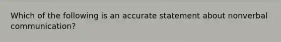 Which of the following is an accurate statement about non<a href='https://www.questionai.com/knowledge/kVnsR3DzuD-verbal-communication' class='anchor-knowledge'>verbal communication</a>?