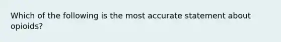 Which of the following is the most accurate statement about opioids?