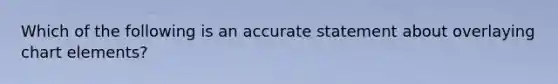 Which of the following is an accurate statement about overlaying chart elements?​