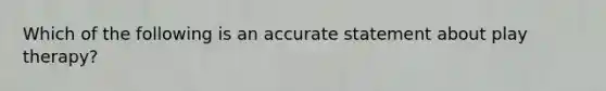 Which of the following is an accurate statement about play therapy?