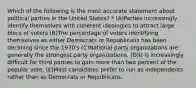 Which of the following is the most accurate statement about political parties in the United States? * (A)Parties increasingly identify themselves with coherent ideologies to attract large blocs of voters (B)The percentage of voters identifying themselves as either Democrats or Republicans has been declining since the 1970's (C)National party organizations are generally the strongest party organizations. (D)It is increasingly difficult for third parties to gain more than two percent of the popular vote. (E)Most candidates prefer to run as independents rather than as Democrats or Republicans.