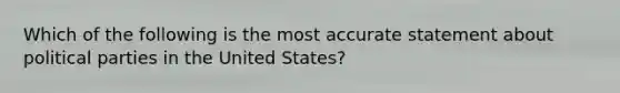 Which of the following is the most accurate statement about political parties in the United States?