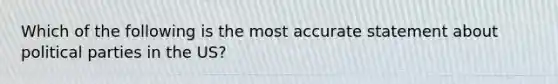 Which of the following is the most accurate statement about political parties in the US?