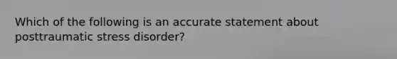 Which of the following is an accurate statement about posttraumatic stress disorder?