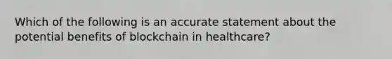 Which of the following is an accurate statement about the potential benefits of blockchain in healthcare?