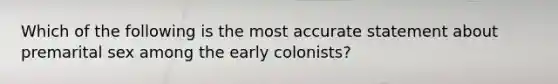 Which of the following is the most accurate statement about premarital sex among the early colonists?