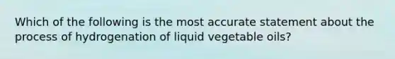 Which of the following is the most accurate statement about the process of hydrogenation of liquid vegetable oils?