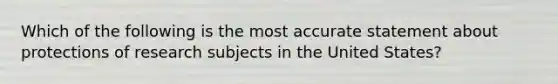 Which of the following is the most accurate statement about protections of research subjects in the United States?