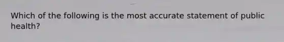 Which of the following is the most accurate statement of public health?