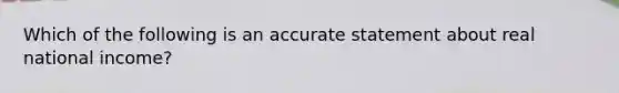 Which of the following is an accurate statement about real national income?