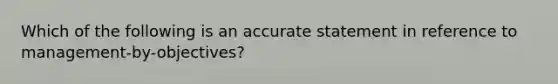 Which of the following is an accurate statement in reference to management-by-objectives?