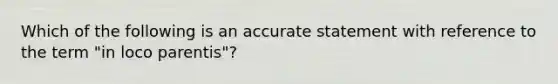 Which of the following is an accurate statement with reference to the term "in loco parentis"?