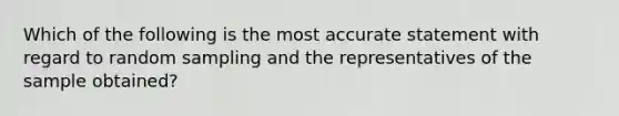 Which of the following is the most accurate statement with regard to random sampling and the representatives of the sample obtained?