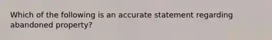 Which of the following is an accurate statement regarding abandoned property?