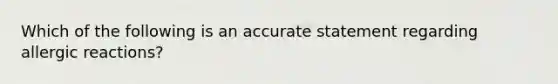 Which of the following is an accurate statement regarding allergic reactions?