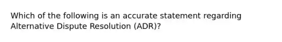 Which of the following is an accurate statement regarding Alternative Dispute Resolution (ADR)?