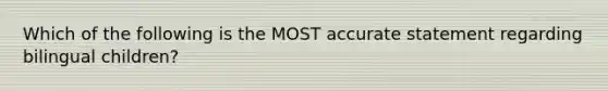 ​Which of the following is the MOST accurate statement regarding bilingual children?