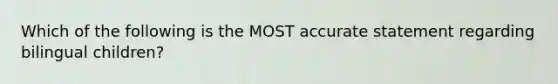 Which of the following is the MOST accurate statement regarding bilingual children?