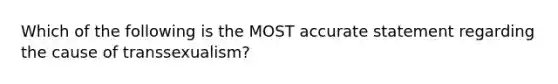 Which of the following is the MOST accurate statement regarding the cause of transsexualism?