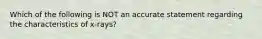 Which of the following is NOT an accurate statement regarding the characteristics of x-rays?