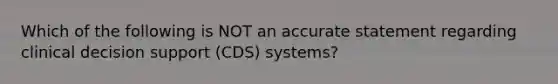 Which of the following is NOT an accurate statement regarding clinical decision support (CDS) systems?