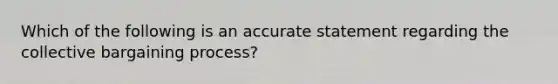 Which of the following is an accurate statement regarding the collective bargaining process?