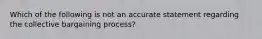 Which of the following is not an accurate statement regarding the collective bargaining process?