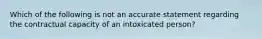 Which of the following is not an accurate statement regarding the contractual capacity of an intoxicated person?