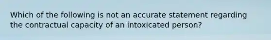 Which of the following is not an accurate statement regarding the contractual capacity of an intoxicated person?