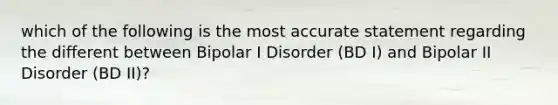 which of the following is the most accurate statement regarding the different between Bipolar I Disorder (BD I) and Bipolar II Disorder (BD II)?