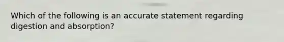 Which of the following is an accurate statement regarding digestion and absorption?