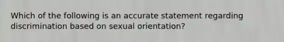 Which of the following is an accurate statement regarding discrimination based on sexual orientation?