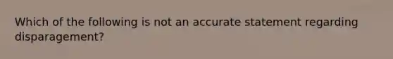 Which of the following is not an accurate statement regarding disparagement?