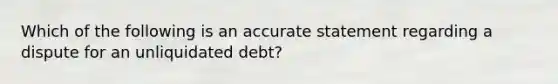 Which of the following is an accurate statement regarding a dispute for an unliquidated debt?