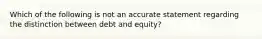 Which of the following is not an accurate statement regarding the distinction between debt and equity?